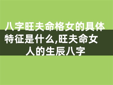 八字旺夫命格女的具体特征是什么,旺夫命女人的生辰八字