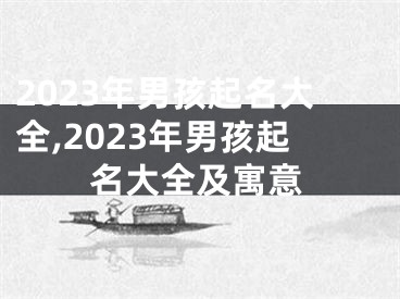 2023年男孩起名大全,2023年男孩起名大全及寓意