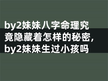by2妹妹八字命理究竟隐藏着怎样的秘密,by2妹妹生过小孩吗