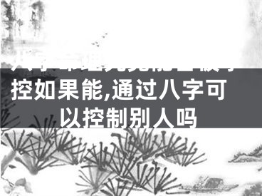 八字命理究竟能否被掌控如果能,通过八字可以控制别人吗