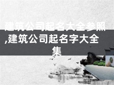 建筑公司起名大全参照,建筑公司起名字大全集