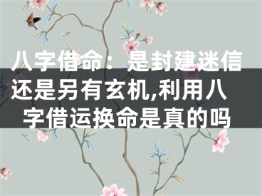 八字借命：是封建迷信还是另有玄机,利用八字借运换命是真的吗