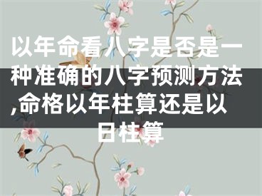 以年命看八字是否是一种准确的八字预测方法,命格以年柱算还是以日柱算