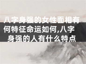 八字身强的女性面相有何特征命运如何,八字身强的人有什么特点