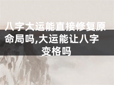 八字大运能直接修复原命局吗,大运能让八字变格吗