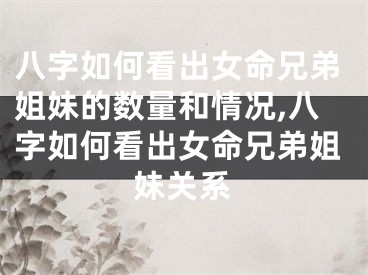 八字如何看出女命兄弟姐妹的数量和情况,八字如何看出女命兄弟姐妹关系