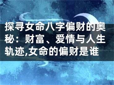探寻女命八字偏财的奥秘：财富、爱情与人生轨迹,女命的偏财是谁