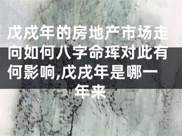戊戍年的房地产市场走向如何八字命珲对此有何影响,戊戌年是哪一年来