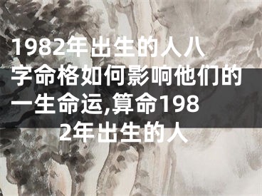1982年出生的人八字命格如何影响他们的一生命运,算命1982年出生的人