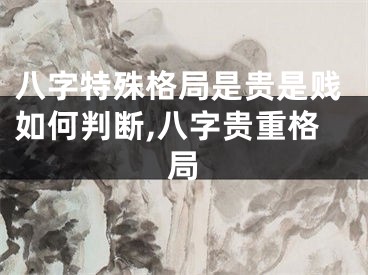 八字特殊格局是贵是贱如何判断,八字贵重格局