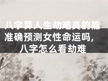 八字算人生劫难真的能准确预测女性命运吗,八字怎么看劫难