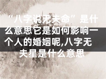 “八字说无夫命”是什么意思它是如何影响一个人的婚姻呢,八字无夫星是什么意思