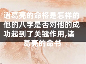 诸葛亮的命格是怎样的他的八字是否对他的成功起到了关键作用,诸葛亮的命书
