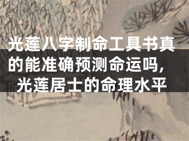 光莲八字制命工具书真的能准确预测命运吗,光莲居士的命理水平