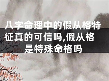 八字命理中的假从格特征真的可信吗,假从格是特殊命格吗