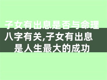 子女有出息是否与命理八字有关,子女有出息是人生最大的成功