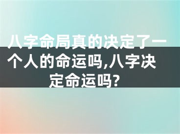 八字命局真的决定了一个人的命运吗,八字决定命运吗?