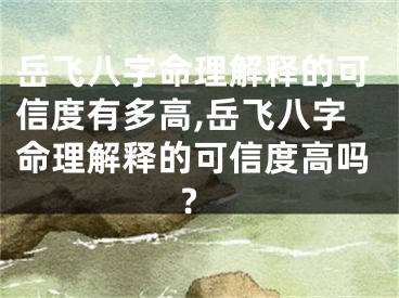 岳飞八字命理解释的可信度有多高,岳飞八字命理解释的可信度高吗?