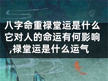 八字命重禄堂运是什么它对人的命运有何影响,禄堂运是什么运气