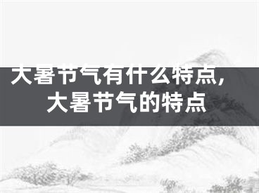 大暑节气有什么特点,大暑节气的特点