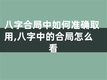 八字合局中如何准确取用,八字中的合局怎么看