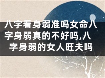 八字看身弱准吗女命八字身弱真的不好吗,八字身弱的女人旺夫吗