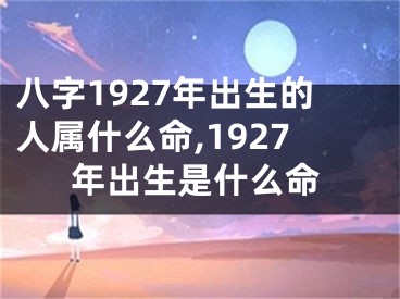 八字1927年出生的人属什么命,1927年出生是什么命