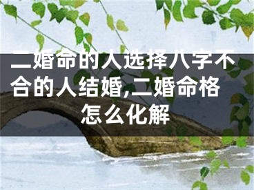二婚命的人选择八字不合的人结婚,二婚命格怎么化解
