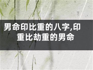 男命印比重的八字,印重比劫重的男命