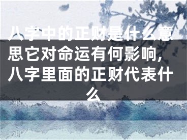 八字中的正财是什么意思它对命运有何影响,八字里面的正财代表什么
