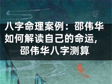 八字命理案例：邵伟华如何解读自己的命运,邵伟华八字测算