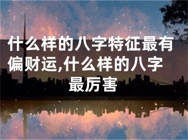什么样的八字特征最有偏财运,什么样的八字最厉害