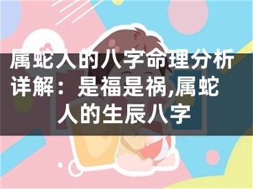 属蛇人的八字命理分析详解：是福是祸,属蛇人的生辰八字