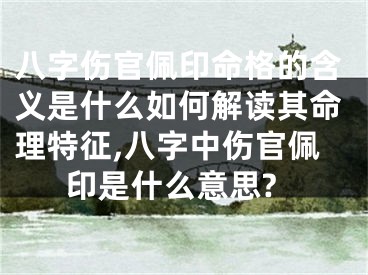 八字伤官佩印命格的含义是什么如何解读其命理特征,八字中伤官佩印是什么意思?