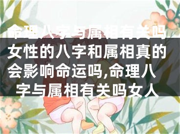 命理八字与属相有关吗女性的八字和属相真的会影响命运吗,命理八字与属相有关吗女人