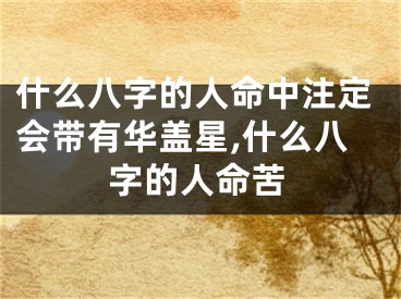 什么八字的人命中注定会带有华盖星,什么八字的人命苦