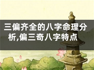 三偏齐全的八字命理分析,偏三奇八字特点