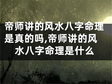 帝师讲的风水八字命理是真的吗,帝师讲的风水八字命理是什么