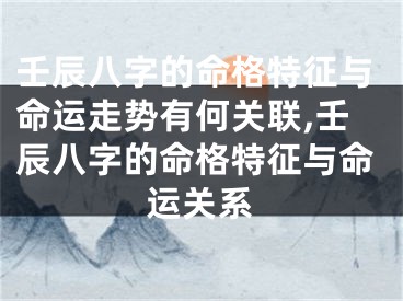 壬辰八字的命格特征与命运走势有何关联,壬辰八字的命格特征与命运关系