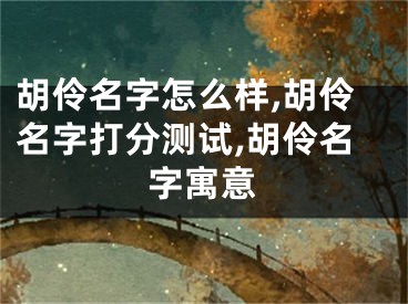 胡伶名字怎么样,胡伶名字打分测试,胡伶名字寓意