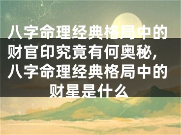 八字命理经典格局中的财官印究竟有何奥秘,八字命理经典格局中的财星是什么