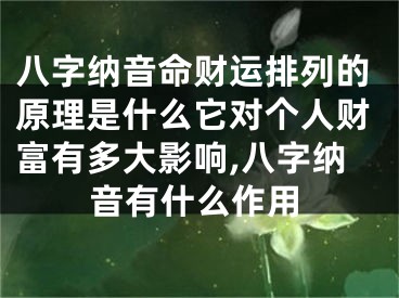 八字纳音命财运排列的原理是什么它对个人财富有多大影响,八字纳音有什么作用