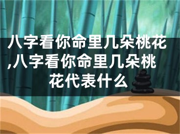 八字看你命里几朵桃花,八字看你命里几朵桃花代表什么