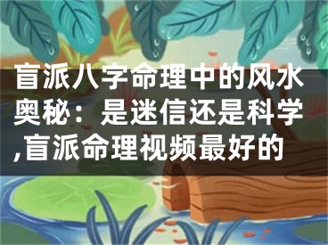 盲派八字命理中的风水奥秘：是迷信还是科学,盲派命理视频最好的