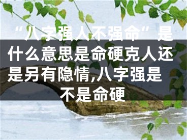 “八字强人不强命”是什么意思是命硬克人还是另有隐情,八字强是不是命硬