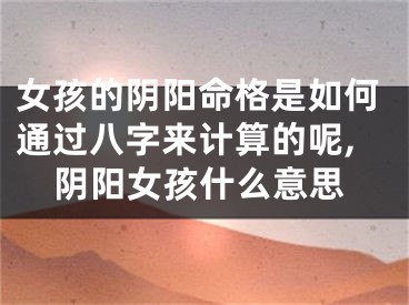 女孩的阴阳命格是如何通过八字来计算的呢,阴阳女孩什么意思