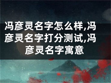 冯彦灵名字怎么样,冯彦灵名字打分测试,冯彦灵名字寓意