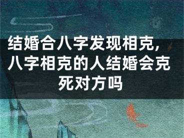 结婚合八字发现相克,八字相克的人结婚会克死对方吗