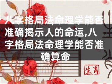 八字格局法命理学能否准确揭示人的命运,八字格局法命理学能否准确算命