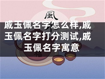 戚玉佩名字怎么样,戚玉佩名字打分测试,戚玉佩名字寓意